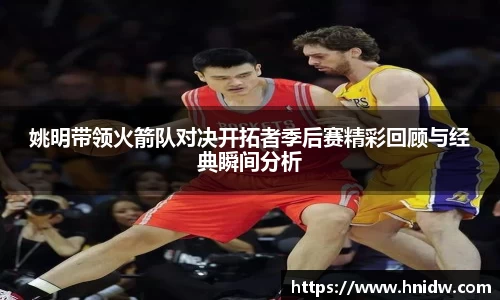 姚明带领火箭队对决开拓者季后赛精彩回顾与经典瞬间分析